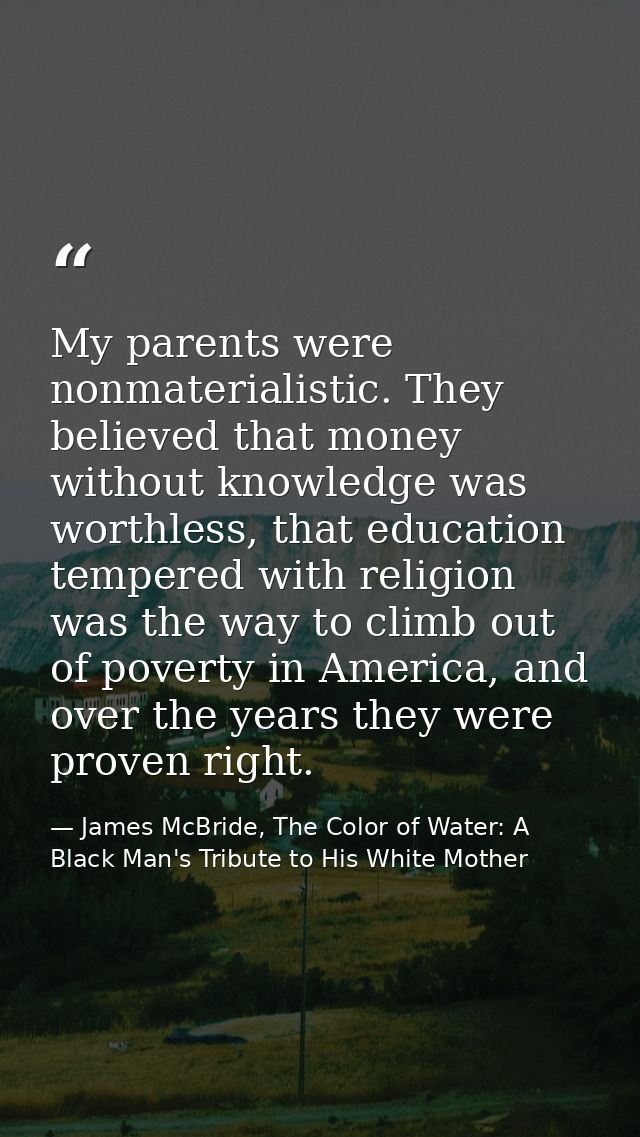 My parents were nonmaterialistic. They believed that money without knowledge was worthless, that education tempered with — James McBride, The Color of Water: A Black Man's Tribute to His White Mother