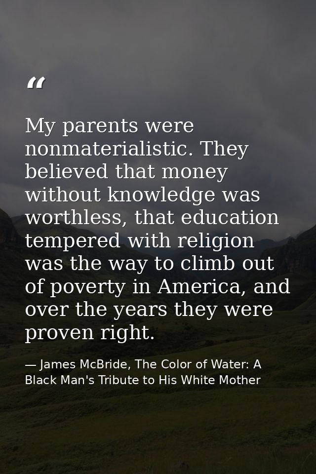 My parents were nonmaterialistic. They believed that money without knowledge was worthless, that education tempered with — James McBride, The Color of Water: A Black Man's Tribute to His White Mother
