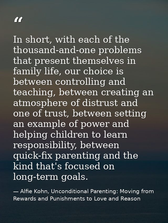 In short, with each of the thousand-and-one problems that present themselves in family life, our choice is between contr — Alfie Kohn, Unconditional Parenting: Moving from Rewards and Punishments to Love and Reason