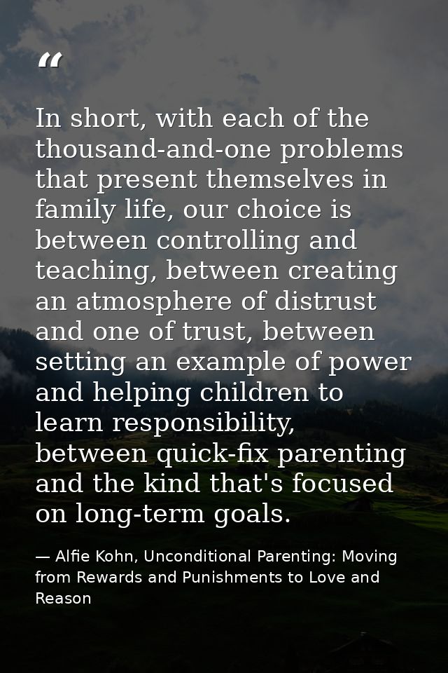In short, with each of the thousand-and-one problems that present themselves in family life, our choice is between contr — Alfie Kohn, Unconditional Parenting: Moving from Rewards and Punishments to Love and Reason