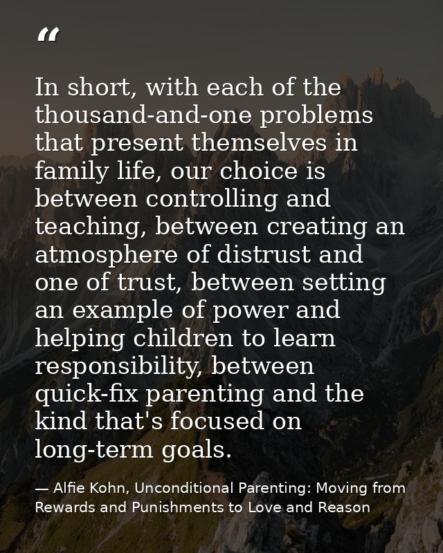 In short, with each of the thousand-and-one problems that present themselves in family life, our choice is between contr — Alfie Kohn, Unconditional Parenting: Moving from Rewards and Punishments to Love and Reason