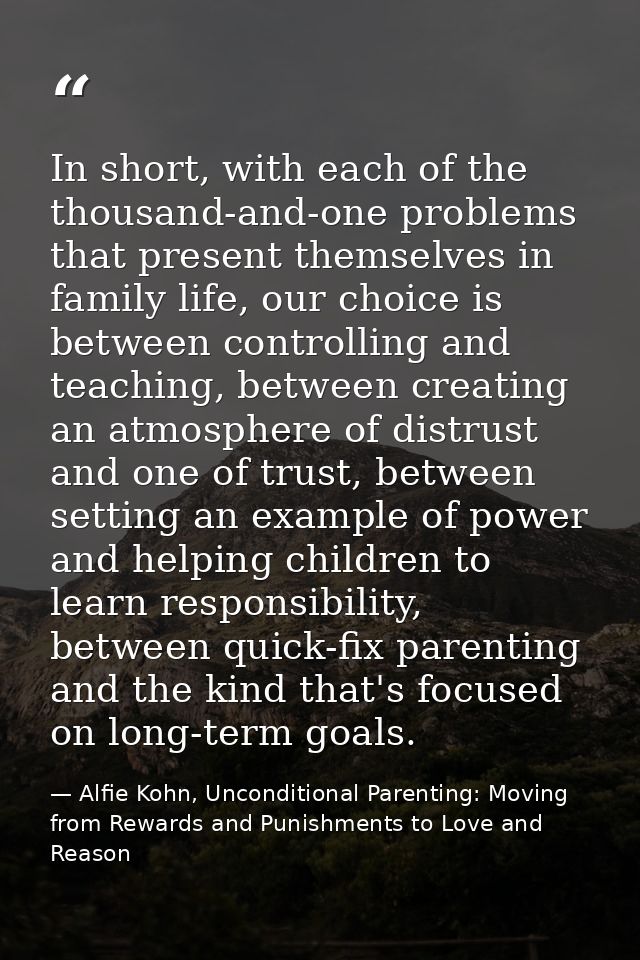 In short, with each of the thousand-and-one problems that present themselves in family life, our choice is between contr — Alfie Kohn, Unconditional Parenting: Moving from Rewards and Punishments to Love and Reason
