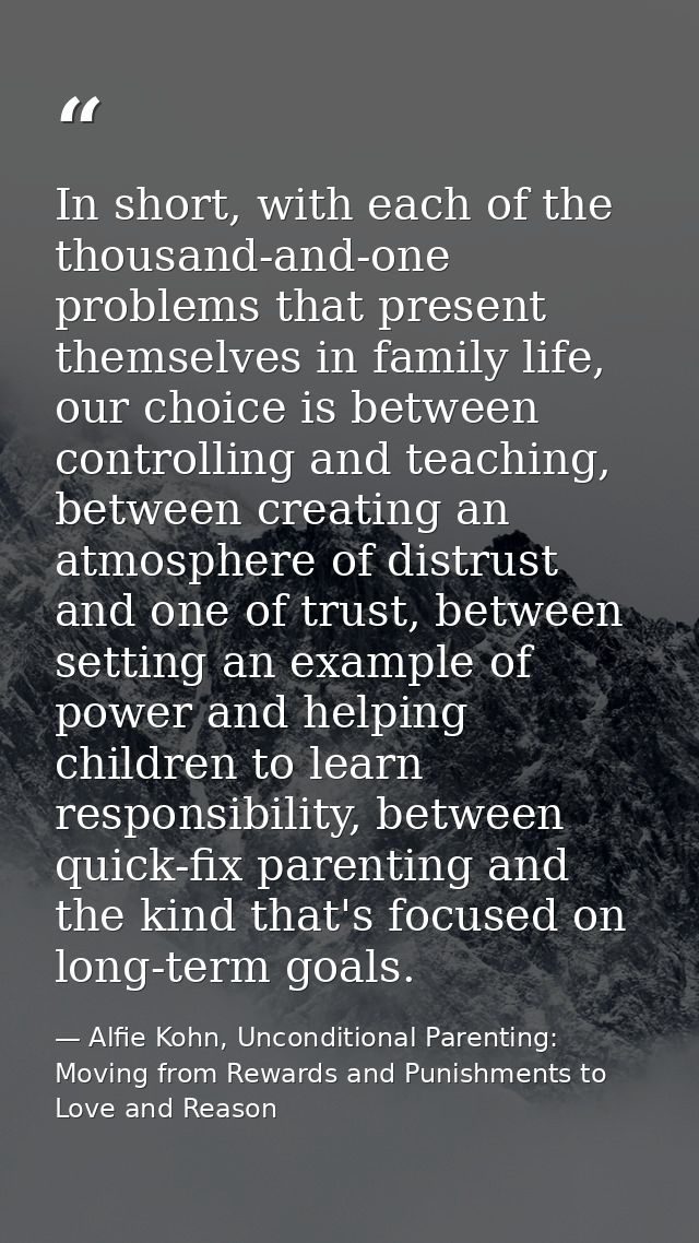 In short, with each of the thousand-and-one problems that present themselves in family life, our choice is between contr — Alfie Kohn, Unconditional Parenting: Moving from Rewards and Punishments to Love and Reason