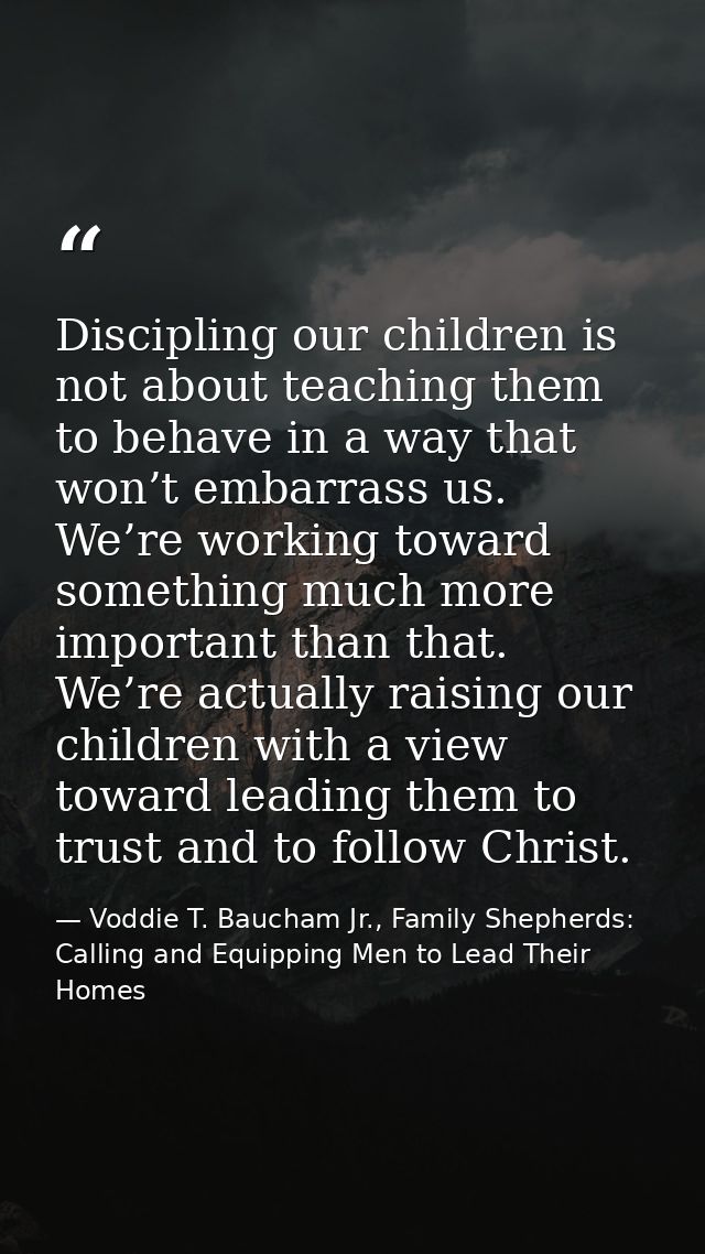 Discipling our children is not about teaching them to behave in a way that won’t embarrass us. We’re working toward some — Voddie T. Baucham Jr., Family Shepherds: Calling and Equipping Men to Lead Their Homes