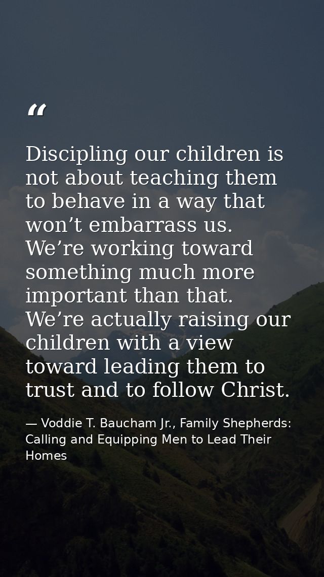 Discipling our children is not about teaching them to behave in a way that won’t embarrass us. We’re working toward some — Voddie T. Baucham Jr., Family Shepherds: Calling and Equipping Men to Lead Their Homes