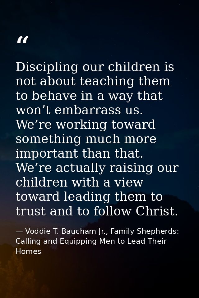 Discipling our children is not about teaching them to behave in a way that won’t embarrass us. We’re working toward some — Voddie T. Baucham Jr., Family Shepherds: Calling and Equipping Men to Lead Their Homes