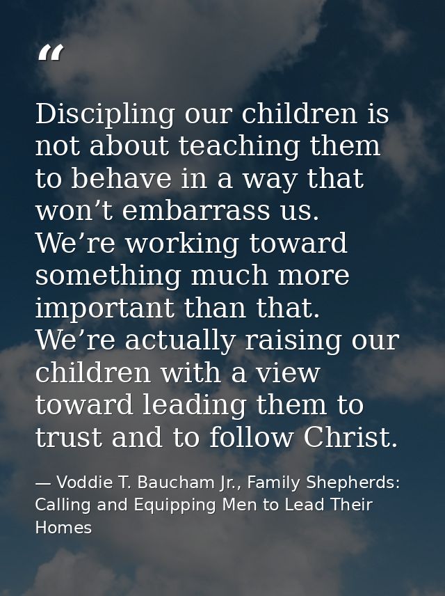 Discipling our children is not about teaching them to behave in a way that won’t embarrass us. We’re working toward some — Voddie T. Baucham Jr., Family Shepherds: Calling and Equipping Men to Lead Their Homes
