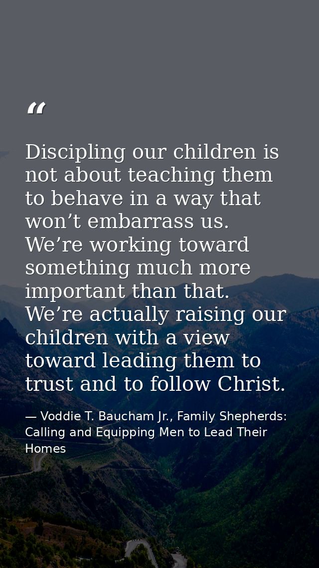Discipling our children is not about teaching them to behave in a way that won’t embarrass us. We’re working toward some — Voddie T. Baucham Jr., Family Shepherds: Calling and Equipping Men to Lead Their Homes