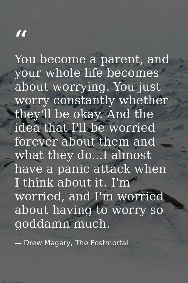 You become a parent, and your whole life becomes about worrying. You just worry constantly whether they'll be okay. And  — Drew Magary, The Postmortal