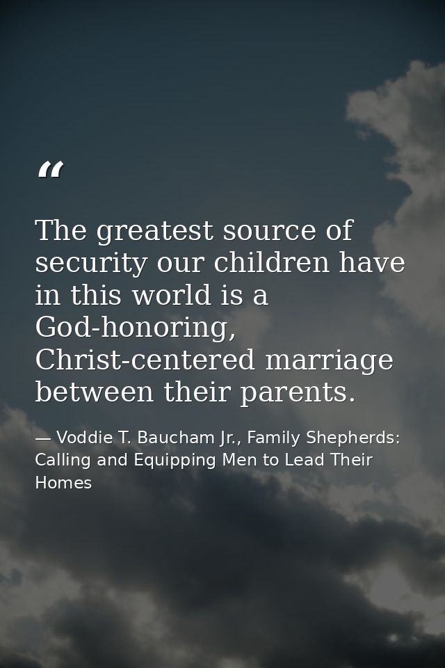 The greatest source of security our children have in this world is a God-honoring, Christ-centered marriage between thei — Voddie T. Baucham Jr., Family Shepherds: Calling and Equipping Men to Lead Their Homes