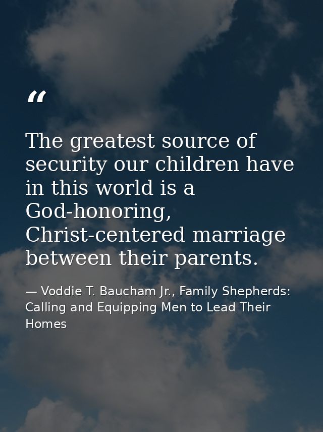 The greatest source of security our children have in this world is a God-honoring, Christ-centered marriage between thei — Voddie T. Baucham Jr., Family Shepherds: Calling and Equipping Men to Lead Their Homes