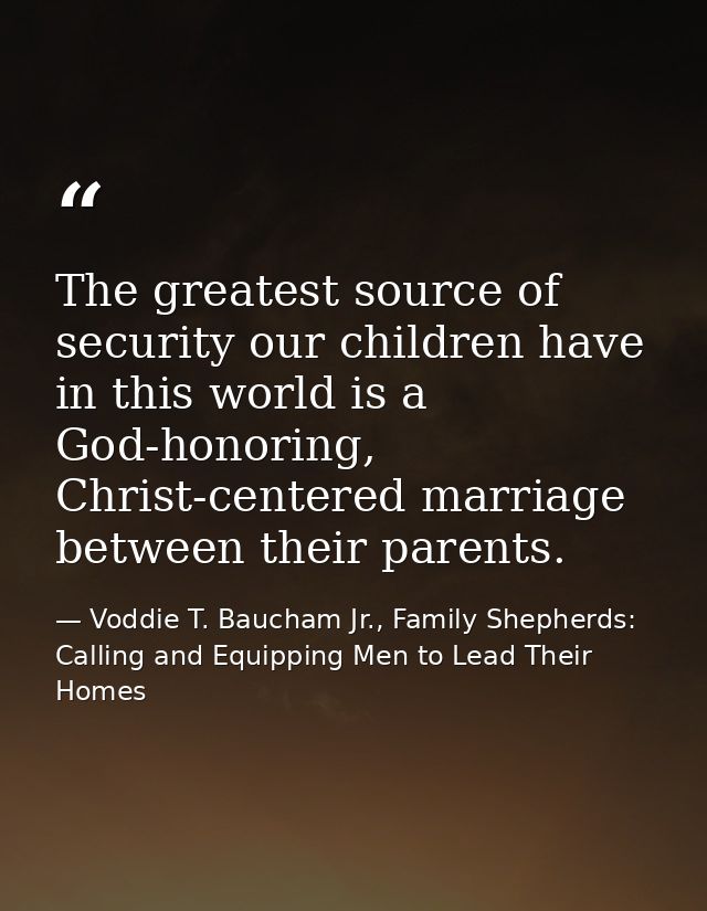 The greatest source of security our children have in this world is a God-honoring, Christ-centered marriage between thei — Voddie T. Baucham Jr., Family Shepherds: Calling and Equipping Men to Lead Their Homes