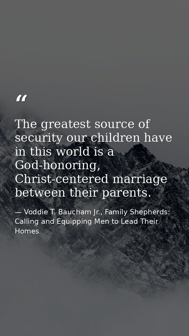 The greatest source of security our children have in this world is a God-honoring, Christ-centered marriage between thei — Voddie T. Baucham Jr., Family Shepherds: Calling and Equipping Men to Lead Their Homes