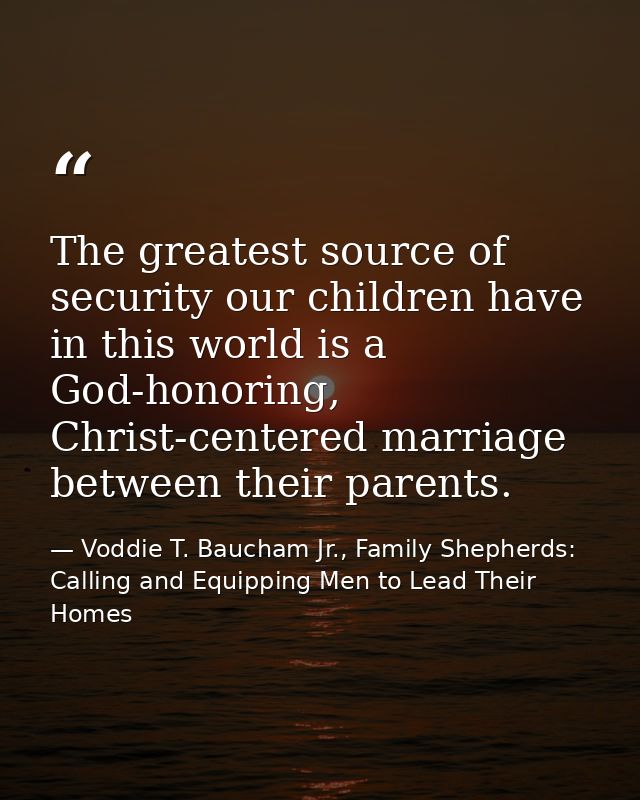 The greatest source of security our children have in this world is a God-honoring, Christ-centered marriage between thei — Voddie T. Baucham Jr., Family Shepherds: Calling and Equipping Men to Lead Their Homes