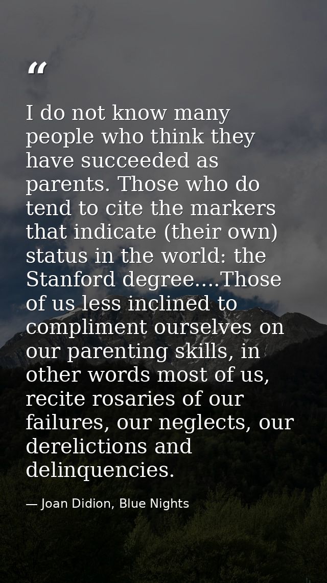 I do not know many people who think they have succeeded as parents. Those who do tend to cite the markers that indicate  — Joan Didion, Blue Nights
