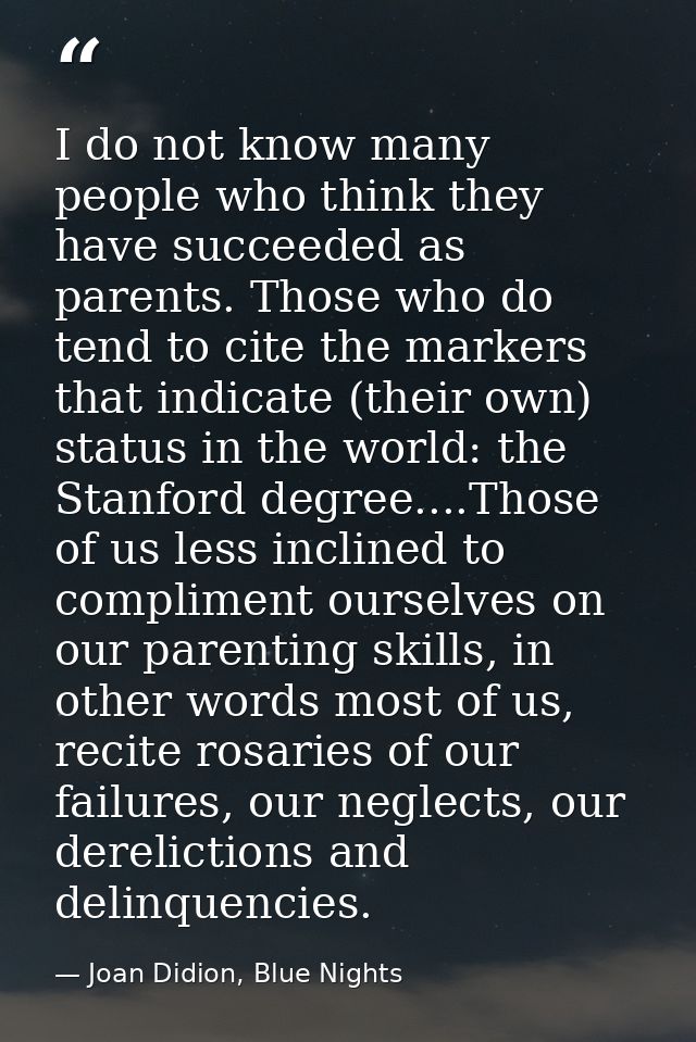 I do not know many people who think they have succeeded as parents. Those who do tend to cite the markers that indicate  — Joan Didion, Blue Nights