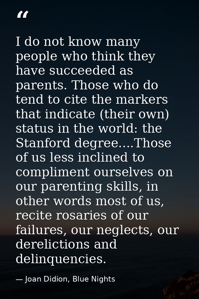 I do not know many people who think they have succeeded as parents. Those who do tend to cite the markers that indicate  — Joan Didion, Blue Nights