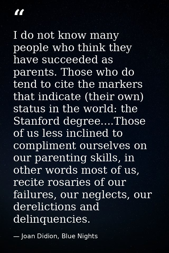 I do not know many people who think they have succeeded as parents. Those who do tend to cite the markers that indicate  — Joan Didion, Blue Nights