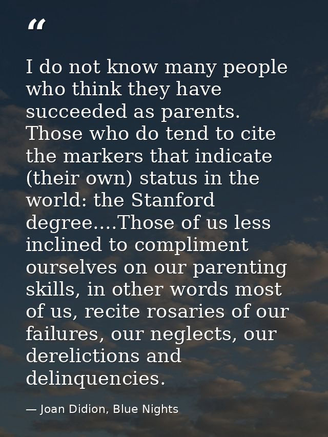 I do not know many people who think they have succeeded as parents. Those who do tend to cite the markers that indicate  — Joan Didion, Blue Nights