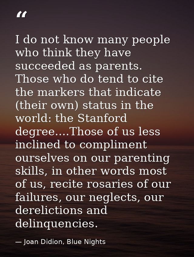 I do not know many people who think they have succeeded as parents. Those who do tend to cite the markers that indicate  — Joan Didion, Blue Nights