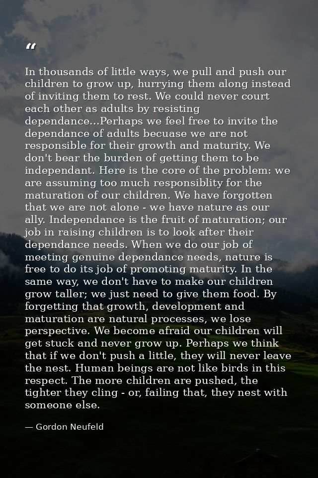 In thousands of little ways, we pull and push our children to grow up, hurrying them along instead of inviting them to r — Gordon Neufeld