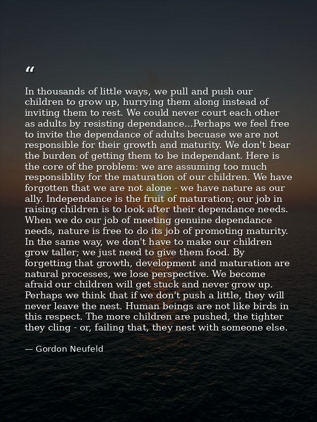 In thousands of little ways, we pull and push our children to grow up, hurrying them along instead of inviting them to r — Gordon Neufeld