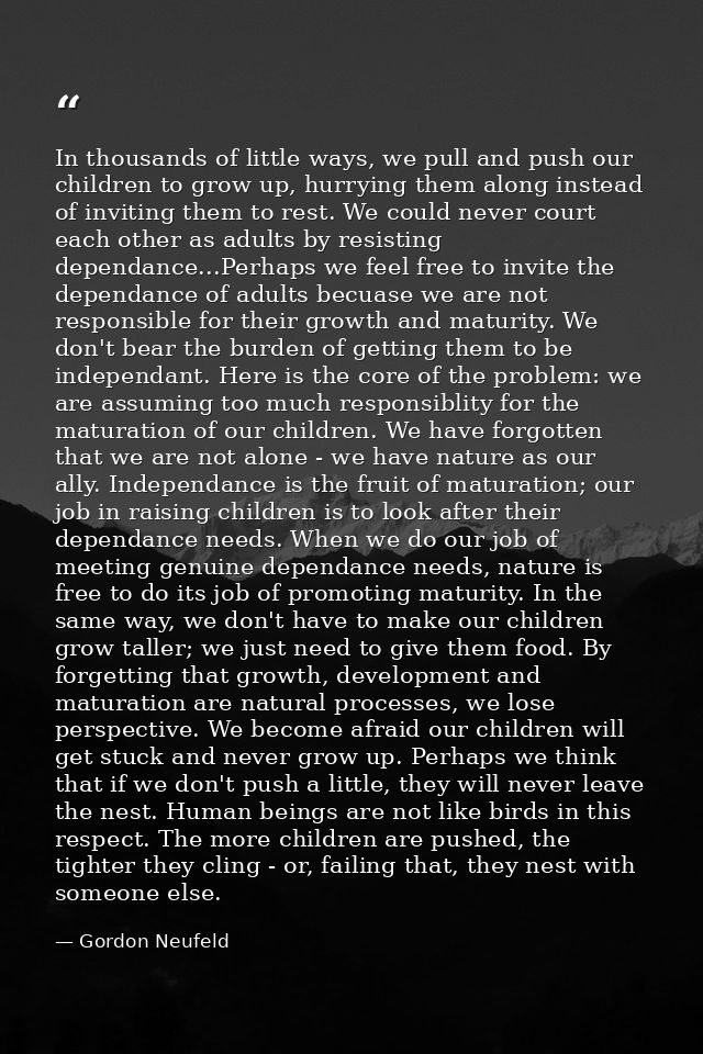 In thousands of little ways, we pull and push our children to grow up, hurrying them along instead of inviting them to r — Gordon Neufeld