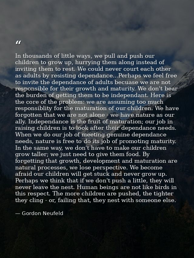 In thousands of little ways, we pull and push our children to grow up, hurrying them along instead of inviting them to r — Gordon Neufeld