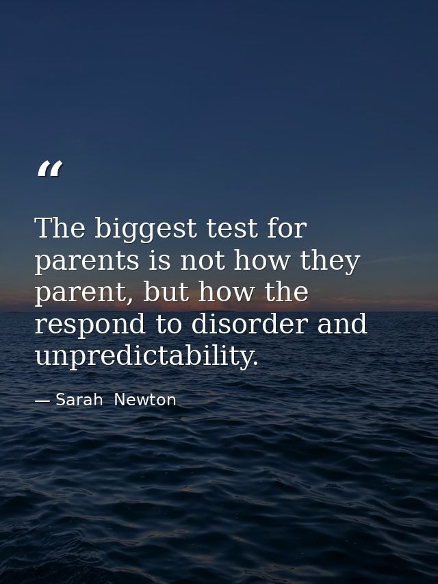 The biggest test for parents is not how they parent, but how the respond to disorder and unpredictability. — Sarah  Newton