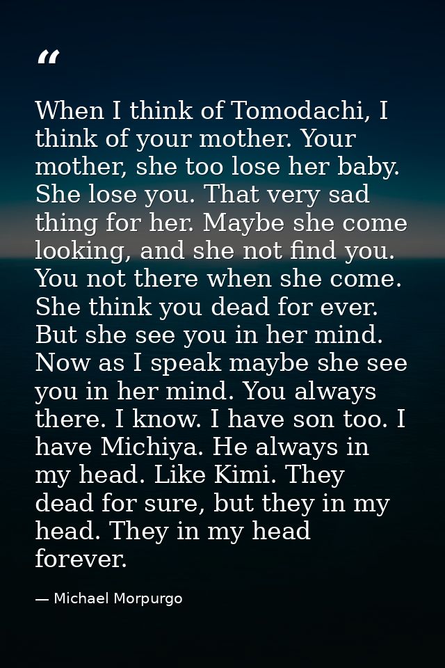 When I think of Tomodachi, I think of your mother. Your mother, she too lose her baby. She lose you. That very sad thing — Michael Morpurgo