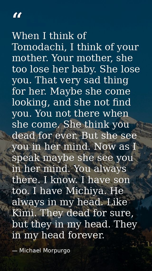 When I think of Tomodachi, I think of your mother. Your mother, she too lose her baby. She lose you. That very sad thing — Michael Morpurgo