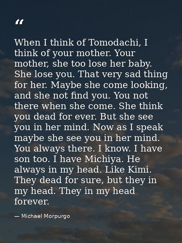 When I think of Tomodachi, I think of your mother. Your mother, she too lose her baby. She lose you. That very sad thing — Michael Morpurgo