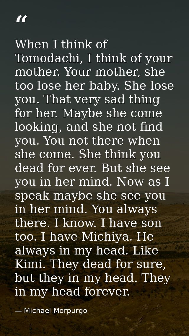 When I think of Tomodachi, I think of your mother. Your mother, she too lose her baby. She lose you. That very sad thing — Michael Morpurgo