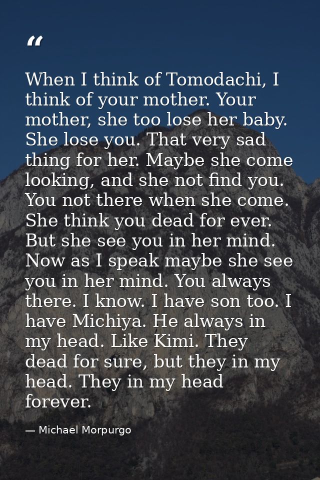 When I think of Tomodachi, I think of your mother. Your mother, she too lose her baby. She lose you. That very sad thing — Michael Morpurgo