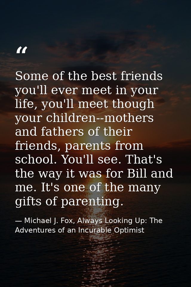 Some of the best friends you'll ever meet in your life, you'll meet though your children--mothers and fathers of their f — Michael J. Fox, Always Looking Up: The Adventures of an Incurable Optimist