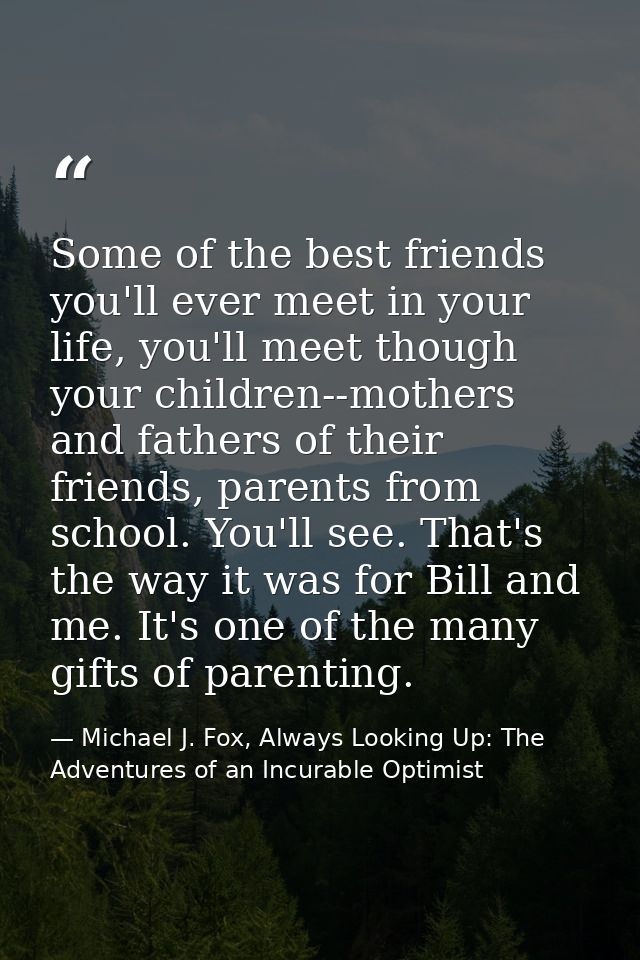 Some of the best friends you'll ever meet in your life, you'll meet though your children--mothers and fathers of their f — Michael J. Fox, Always Looking Up: The Adventures of an Incurable Optimist