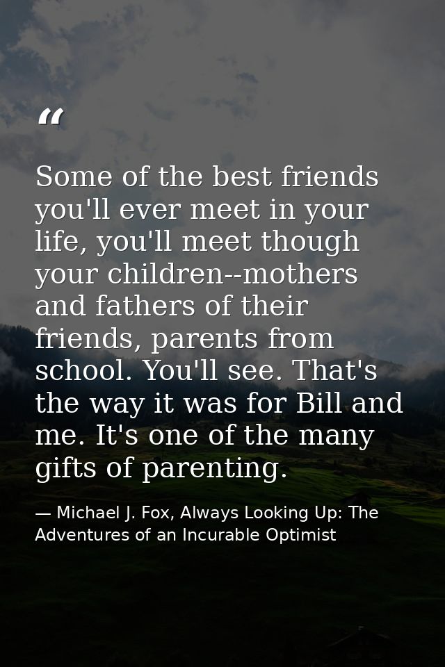 Some of the best friends you'll ever meet in your life, you'll meet though your children--mothers and fathers of their f — Michael J. Fox, Always Looking Up: The Adventures of an Incurable Optimist