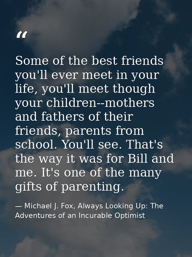 Some of the best friends you'll ever meet in your life, you'll meet though your children--mothers and fathers of their f — Michael J. Fox, Always Looking Up: The Adventures of an Incurable Optimist