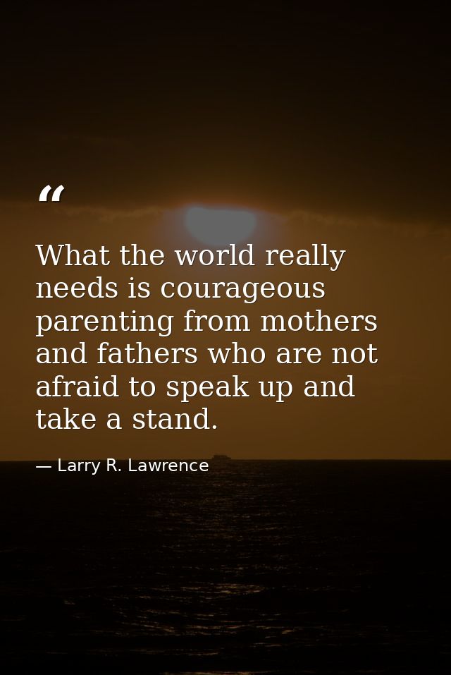 What the world really needs is courageous parenting from mothers and fathers who are not afraid to speak up and take a s — Larry R. Lawrence
