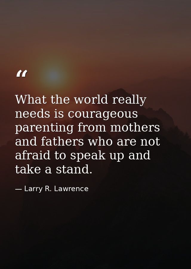 What the world really needs is courageous parenting from mothers and fathers who are not afraid to speak up and take a s — Larry R. Lawrence