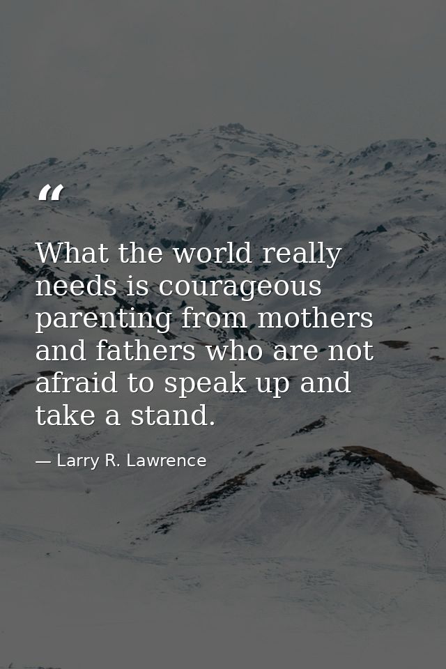 What the world really needs is courageous parenting from mothers and fathers who are not afraid to speak up and take a s — Larry R. Lawrence
