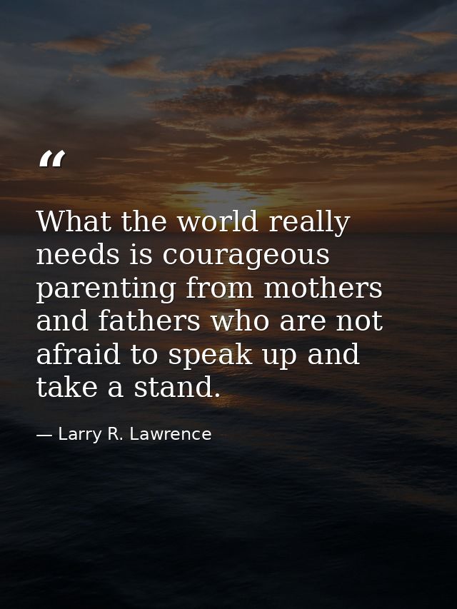 What the world really needs is courageous parenting from mothers and fathers who are not afraid to speak up and take a s — Larry R. Lawrence
