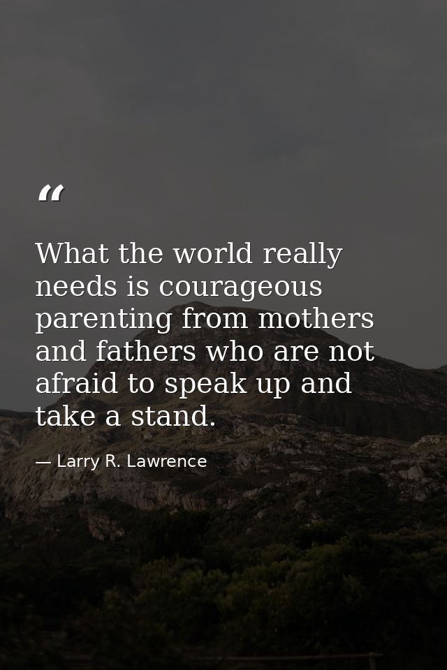 What the world really needs is courageous parenting from mothers and fathers who are not afraid to speak up and take a s — Larry R. Lawrence