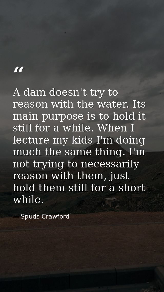 A dam doesn't try to reason with the water. Its main purpose is to hold it still for a while. When I lecture my kids I'm — Spuds Crawford