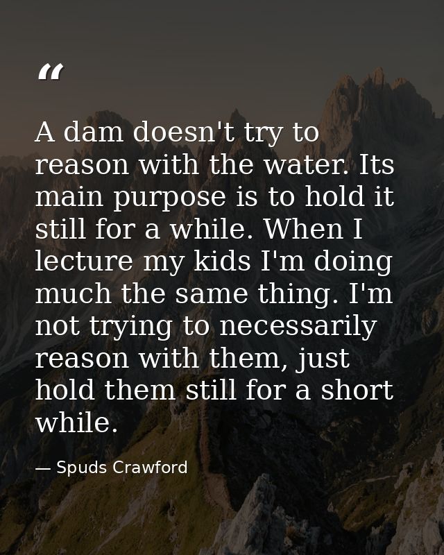 A dam doesn't try to reason with the water. Its main purpose is to hold it still for a while. When I lecture my kids I'm — Spuds Crawford