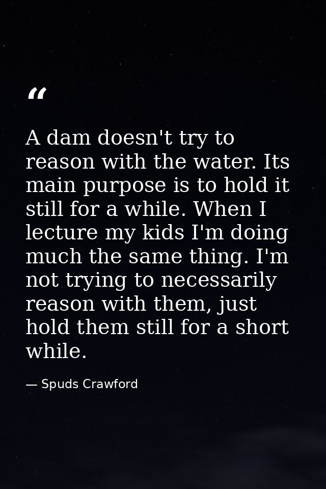 A dam doesn't try to reason with the water. Its main purpose is to hold it still for a while. When I lecture my kids I'm — Spuds Crawford