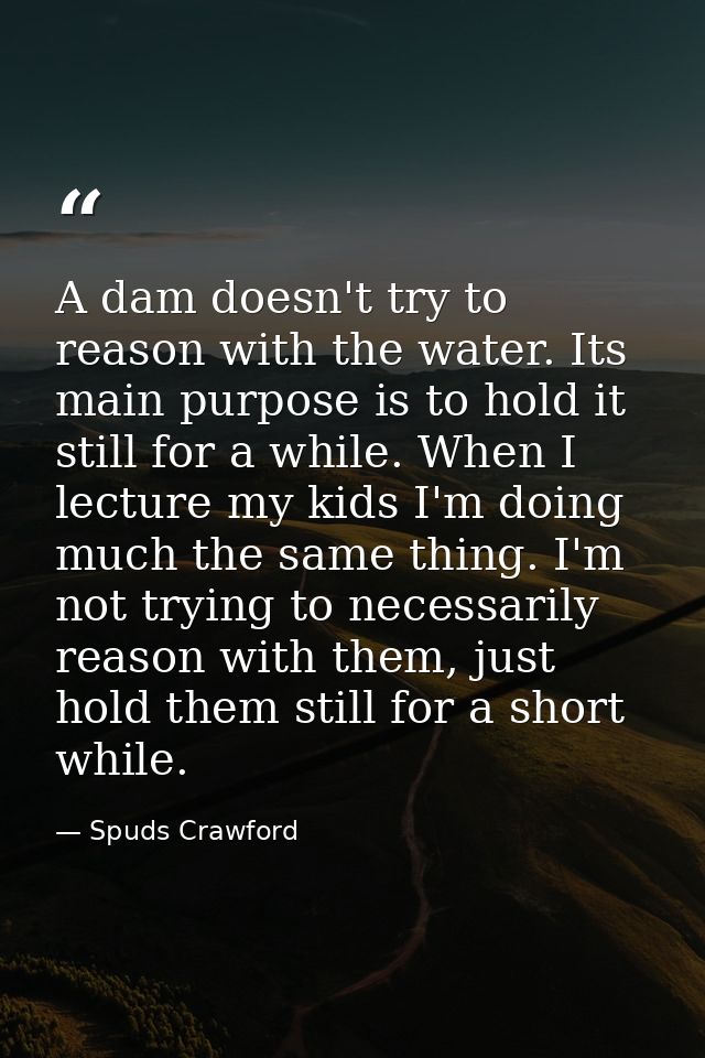 A dam doesn't try to reason with the water. Its main purpose is to hold it still for a while. When I lecture my kids I'm — Spuds Crawford