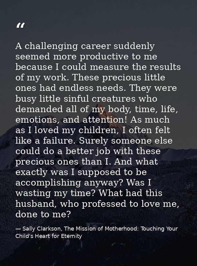 A challenging career suddenly seemed more productive to me because I could measure the results of my work. These preciou — Sally Clarkson, The Mission of Motherhood: Touching Your Child's Heart for Eternity
