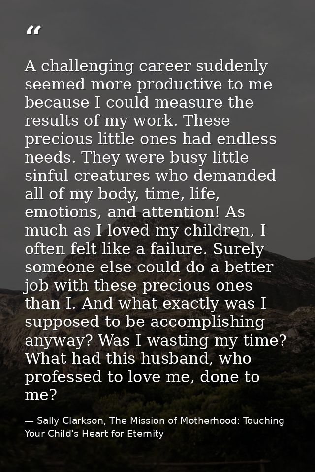 A challenging career suddenly seemed more productive to me because I could measure the results of my work. These preciou — Sally Clarkson, The Mission of Motherhood: Touching Your Child's Heart for Eternity