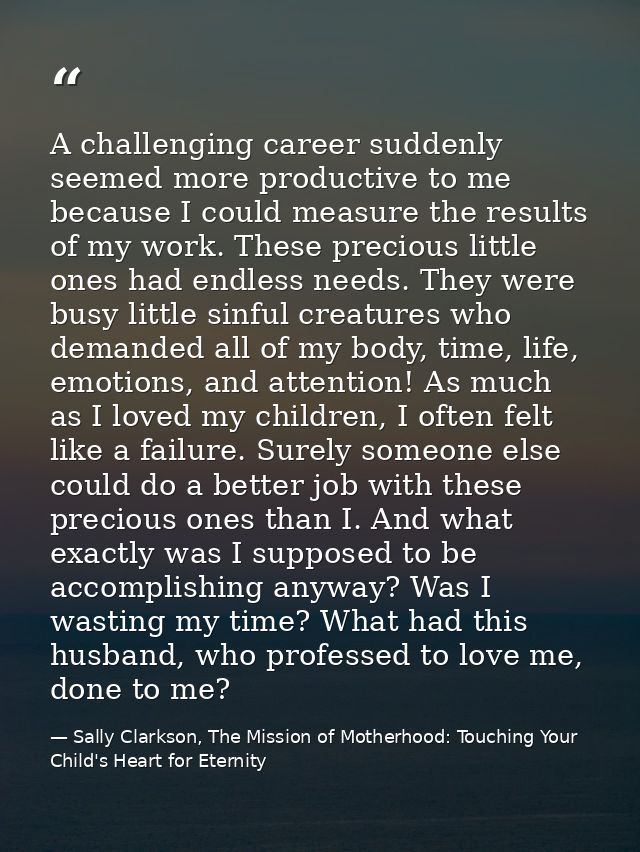A challenging career suddenly seemed more productive to me because I could measure the results of my work. These preciou — Sally Clarkson, The Mission of Motherhood: Touching Your Child's Heart for Eternity